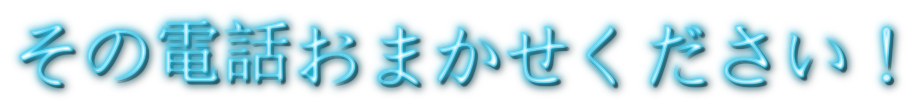 その電話おまかせください！
